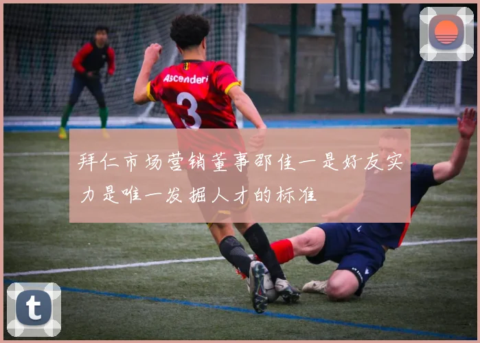 拜仁市场营销董事邵佳一是好友实力是唯一发掘人才的标准