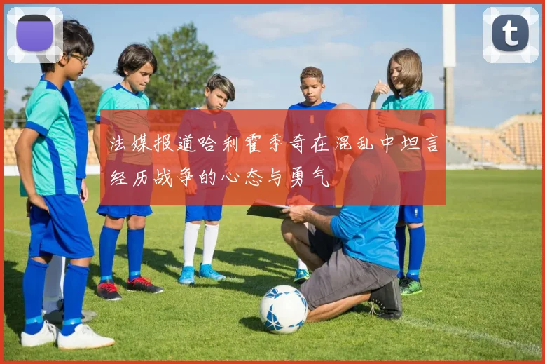 法媒报道哈利霍季奇在混乱中坦言经历战争的心态与勇气