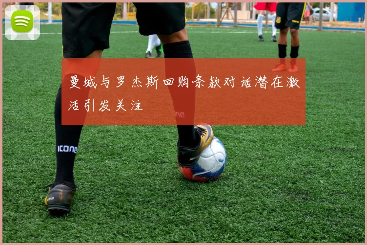 曼城与罗杰斯回购条款对话潜在激活引发关注