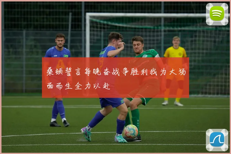 桑顿誓言每晚奋战争胜利我为大场面而生全力以赴