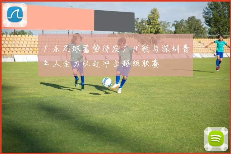 广东足球蓄势待发广州豹与深圳青年人全力以赴冲击超级联赛