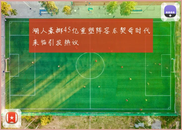 湖人豪掷45亿重塑阵容东契奇时代来临引发热议