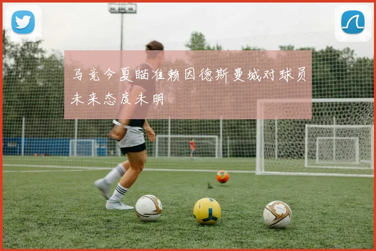 马竞今夏瞄准赖因德斯曼城对球员未来态度未明