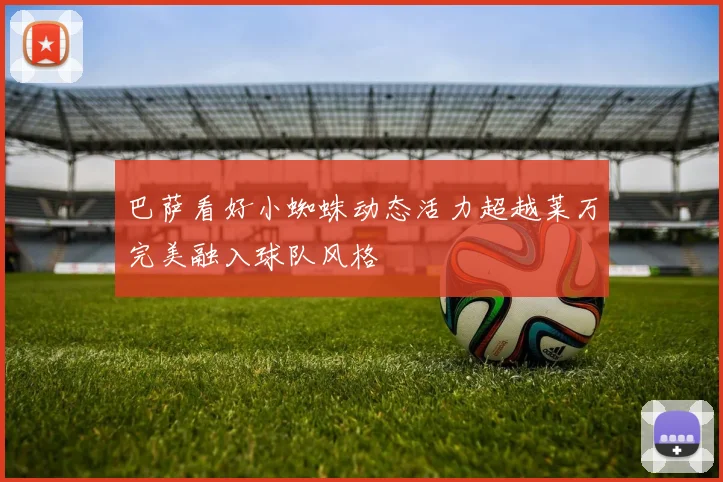 巴萨看好小蜘蛛动态活力超越莱万完美融入球队风格