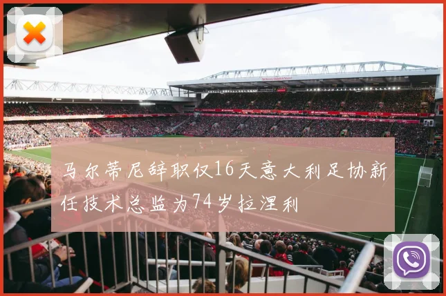 马尔蒂尼辞职仅16天意大利足协新任技术总监为74岁拉涅利