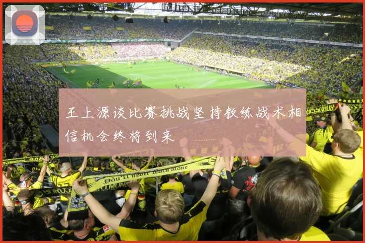 王上源谈比赛挑战坚持教练战术相信机会终将到来
