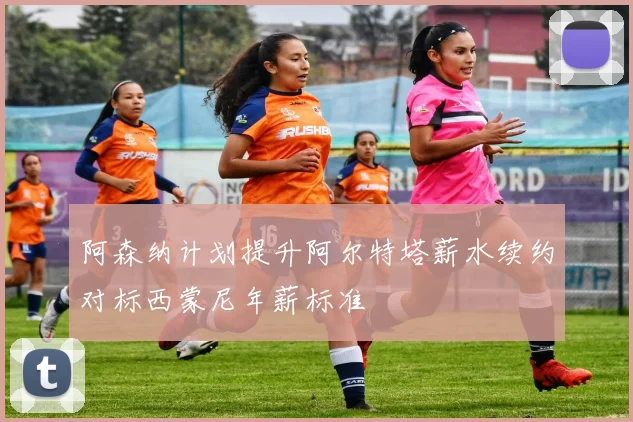 阿森纳计划提升阿尔特塔薪水续约对标西蒙尼年薪标准