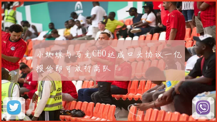 小蜘蛛与马竞CEO达成口头协议一亿报价即可放行离队