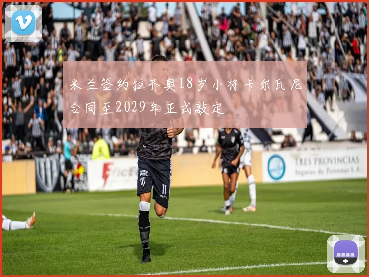米兰签约拉齐奥18岁小将卡尔瓦尼合同至2029年正式敲定