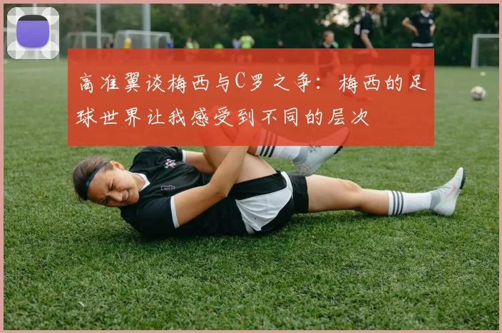 高准翼谈梅西与C罗之争：梅西的足球世界让我感受到不同的层次