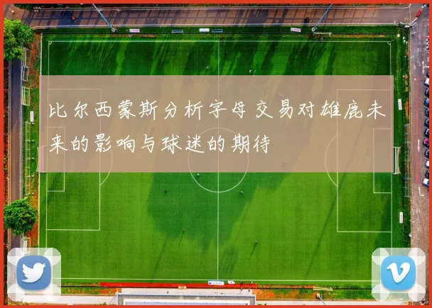 比尔西蒙斯分析字母交易对雄鹿未来的影响与球迷的期待