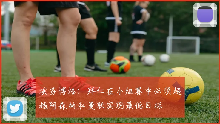 埃芬博格：拜仁在小组赛中必须超越阿森纳和曼联实现最低目标