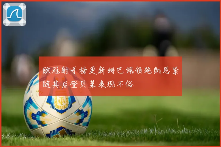 欧冠射手榜更新姆巴佩领跑凯恩紧随其后登贝莱表现不俗
