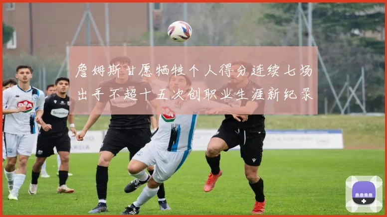 詹姆斯甘愿牺牲个人得分连续七场出手不超十五次创职业生涯新纪录