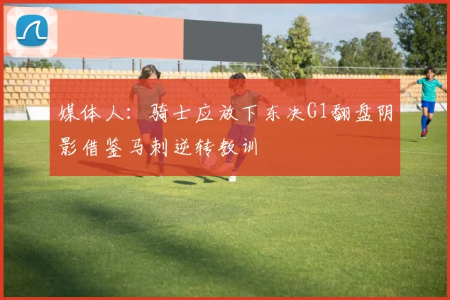 媒体人：骑士应放下东决G1翻盘阴影借鉴马刺逆转教训