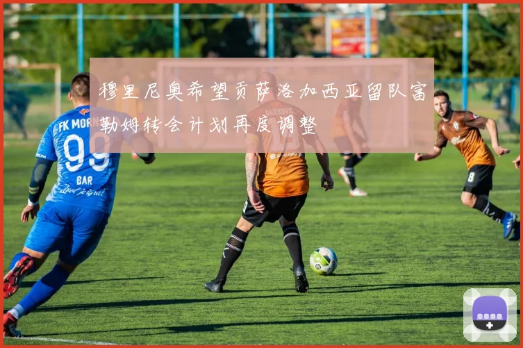 穆里尼奥希望贡萨洛加西亚留队富勒姆转会计划再度调整