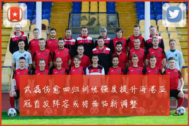 武磊伤愈回归训练强度提升海港亚冠首发阵容或将面临新调整
