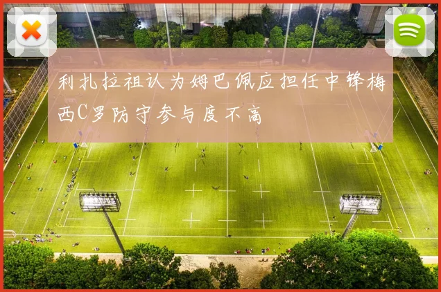 利扎拉祖认为姆巴佩应担任中锋梅西C罗防守参与度不高