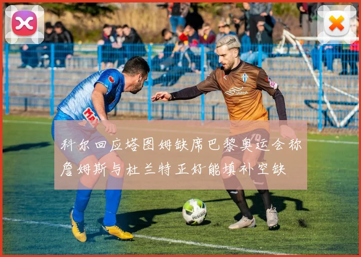 科尔回应塔图姆缺席巴黎奥运会称詹姆斯与杜兰特正好能填补空缺