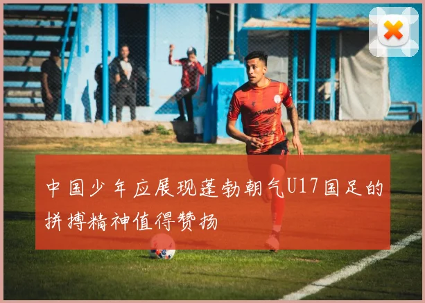 中国少年应展现蓬勃朝气U17国足的拼搏精神值得赞扬