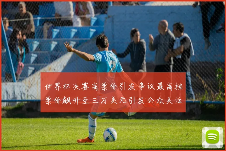 世界杯决赛高票价引发争议最高档票价飙升至三万美元引发公众关注