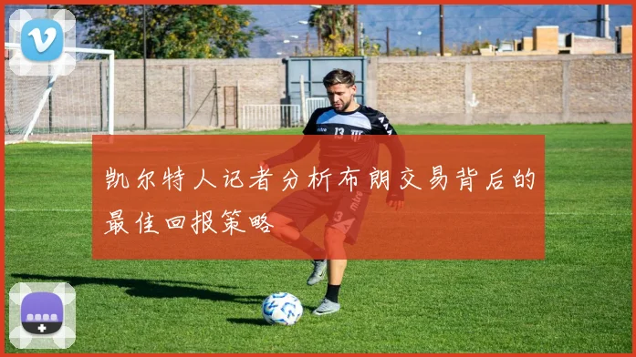 凯尔特人记者分析布朗交易背后的最佳回报策略